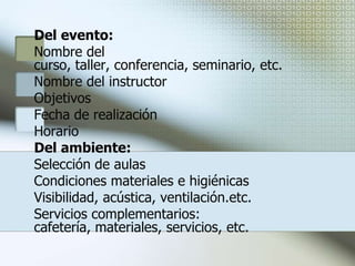 Realización del eventoUna vez seleccionados a los agentes capacitadores a través de los cuales se llevará a cabo el desarrollo de los eventos, es necesario considerar las fases correspondientes a la ejecución de los mismos.La realización de cualquier evento comprende los pasos siguientes:PreparaciónSe refiere a la organización que debe existir para el desarrollo adecuado de un evento, coordinando las características de los siguientes aspectos:De los participantes:Área ocupacional a la que pertenecenNivel que ocupanPuesto que desempeñanEdadEscolaridadHorario de trabajo