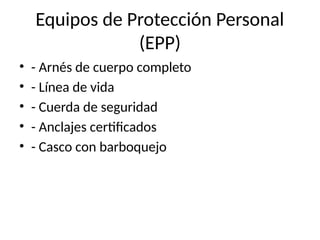 Equipos de Protección Personal
(EPP)
• - Arnés de cuerpo completo
• - Línea de vida
• - Cuerda de seguridad
• - Anclajes certificados
• - Casco con barboquejo
 