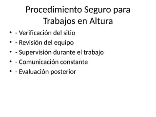 Procedimiento Seguro para
Trabajos en Altura
• - Verificación del sitio
• - Revisión del equipo
• - Supervisión durante el trabajo
• - Comunicación constante
• - Evaluación posterior
 