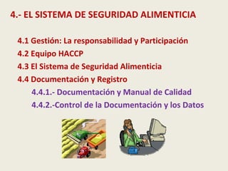 4.- EL SISTEMA DE SEGURIDAD ALIMENTICIA
4.1 Gestión: La responsabilidad y Participación
4.2 Equipo HACCP
4.3 El Sistema de Seguridad Alimenticia
4.4 Documentación y Registro
4.4.1.- Documentación y Manual de Calidad
4.4.2.-Control de la Documentación y los Datos
 