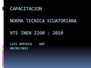 CAPACITACION
NORMA TECNICA ECUATORIANA
NTE INEN 2260 : 2010
LUIS AMPUDIA AGP
08/09/2011
 