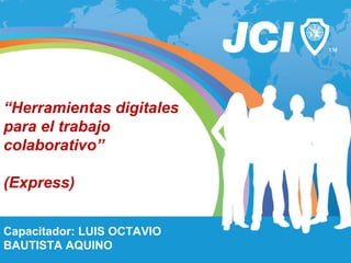 “Herramientas digitales
para el trabajo
colaborativo”
(Express)
Capacitador: LUIS OCTAVIO
BAUTISTA AQUINO
 
