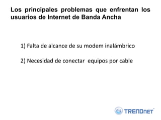 Los principales problemas que enfrentan los
usuarios de Internet de Banda Ancha



   1) Falta de alcance de su modem inalámbrico

   2) Necesidad de conectar equipos por cable
 