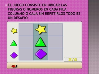  ELJUEGO CONSISTE EN UBICAR LAS
 FIGURAS O NUMEROS EN CADA FILA
 COLUMNO O CAJA SIN REPETIRLOS TODO ES
 UN DESAFIO
 