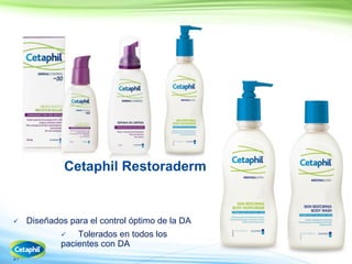 27
Cetaphil Restoraderm
 Diseñados para el control óptimo de la DA
 Tolerados en todos los
pacientes con DA
 