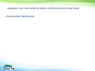 44
pegajoso y son muy fáciles de aplicar uniformemente en toda la piel
■ Se absorben rápidamente
 