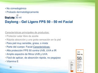 55
• No comedogénico
•
44
Tamaño: 30 ml
Daylong - Gel Ligero FPS 50 - 50 ml Facial
Características principales de productos:
• Protector solar libre de aceite
•
• Para piel muy sensible, grasa, o mixta
• Parte del cuerpo: Facial Características:
• 50 contra UVB, UVA e IR
• Amplio espectro de filtros UVB y UVA
• , de absorc , no pegajoso
• Vitamina E
 