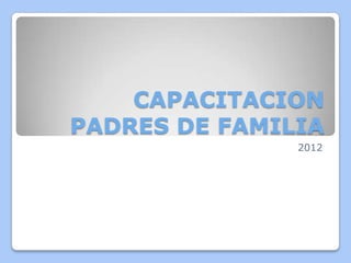 CAPACITACION
PADRES DE FAMILIA
               2012
 