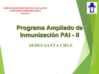 SERVICIO DEPARTAMENTAL DE SALUD
UNIDAD DE EPIDEMIOLOGIA
PAI SCZ
Programa Ampliado dePrograma Ampliado de
Inmunización PAI - IIInmunización PAI - II
SEDES SANTA CRUZ
 
