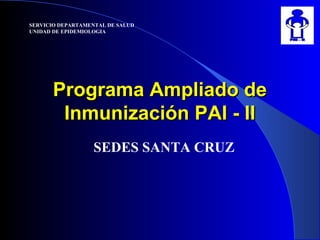 SERVICIO DEPARTAMENTAL DE SALUD
UNIDAD DE EPIDEMIOLOGIA
Programa Ampliado dePrograma Ampliado de
Inmunización PAI - IIInmunización PAI - II
SEDES SANTA CRUZ
 