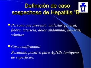 Definición de casoDefinición de caso
sospechoso de Hepatitis “B”:sospechoso de Hepatitis “B”:
Persona que presenta malestar general,
fiebre, ictericia, dolor abdominal, náuseas,
vómitos.
Caso confirmado:
Resultado positivo para AgHBs (antígeno
de superficie).
 