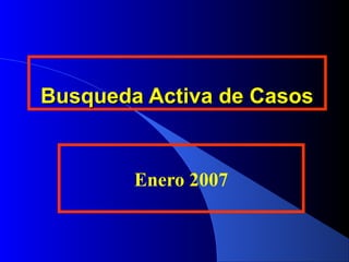 Busqueda Activa de CasosBusqueda Activa de Casos
Enero 2007
 