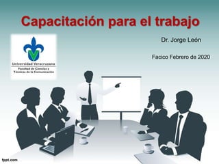 Capacitación para el trabajo
Dr. Jorge León
Facico Febrero de 2020
 