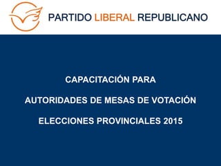 CAPACITACIÓN PARA
AUTORIDADES DE MESAS DE VOTACIÓN
ELECCIONES PROVINCIALES 2015
 