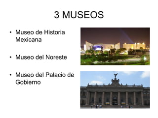 3 MUSEOS
• Museo de Historia
  Mexicana

• Museo del Noreste

• Museo del Palacio de
  Gobierno
 