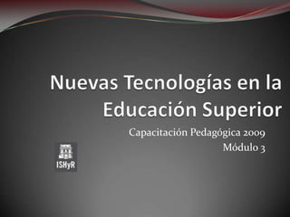Nuevas Tecnologías en la Educación Superior Capacitación Pedagógica 2009 Módulo 3  