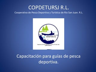COPDETURSJ R.L.
Cooperativa de Pesca Deportiva y Turística de Rio San Juan. R.L.
Capacitación para guías de pesca
deportiva.
 