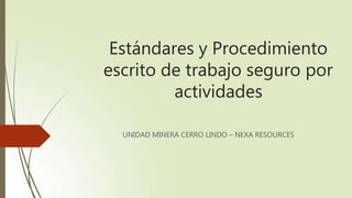 Estándares y Procedimiento
escrito de trabajo seguro por
actividades
UNIDAD MINERA CERRO LINDO – NEXA RESOURCES
 