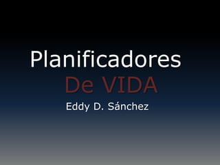 Planificadores
   De VIDA
   Eddy D. Sánchez
 