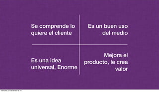 Se comprende lo
quiere el cliente
Es una idea
universal, Enorme
Es un buen uso
del medio
Mejora el
producto, le crea
valor
miércoles, 27 de febrero de 13
 