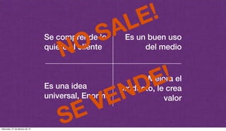 Se comprende lo
quiere el cliente
Es una idea
universal, Enorme
Es un buen uso
del medio
Mejora el
producto, le crea
valor
NO SALE!
SE VENDE!
miércoles, 27 de febrero de 13
 