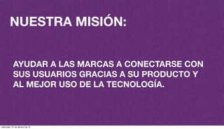 @plazaspiensa
NUESTRA MISIÓN:
AYUDAR A LAS MARCAS A CONECTARSE CON
SUS USUARIOS GRACIAS A SU PRODUCTO Y
AL MEJOR USO DE LA TECNOLOGÍA.
miércoles, 27 de febrero de 13
 