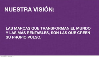 @plazaspiensa
NUESTRA VISIÓN:
LAS MARCAS QUE TRANSFORMAN EL MUNDO
Y LAS MÁS RENTABLES, SON LAS QUE CREEN
SU PROPIO PULSO.
miércoles, 27 de febrero de 13
 