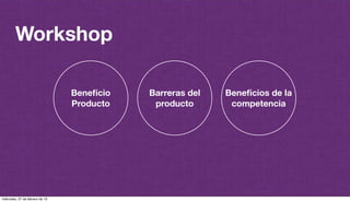 @plazaspiensa
Workshop
Barreras del
producto
Beneﬁcio
Producto
Beneﬁcios de la
competencia
miércoles, 27 de febrero de 13
 