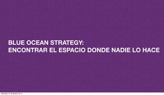 BLUE OCEAN STRATEGY:
ENCONTRAR EL ESPACIO DONDE NADIE LO HACE
miércoles, 27 de febrero de 13
 
