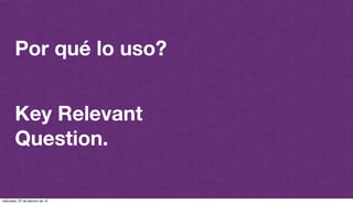 @plazaspiensa
Key Relevant
Question.
Por qué lo uso?
miércoles, 27 de febrero de 13
 
