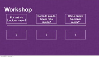 @plazaspiensa
Workshop
Por qué no
funciona mejor?
Cómo lo puedo
hacer más
rápido?
Cómo puede
funcionar
mejor?
? ? ?
miércoles, 27 de febrero de 13
 