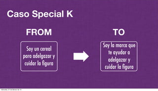@plazaspiensa
Caso Special K
Soy un cereal
para adelgazar y
cuidar la ﬁgura
FROM TO
Soy la marca que
te ayudar a
adelgazar y
cuidar la ﬁgura
miércoles, 27 de febrero de 13
 
