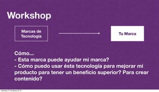 @plazaspiensa
Workshop
Marcas de
Tecnología
Tu Marca
Cómo...
- Esta marca puede ayudar mi marca?
- Cómo puedo usar ésta tecnología para mejorar mi
producto para tener un beneﬁcio superior? Para crear
contenido?
miércoles, 27 de febrero de 13
 