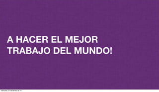 @plazaspiensa
A HACER EL MEJOR
TRABAJO DEL MUNDO!
miércoles, 27 de febrero de 13
 