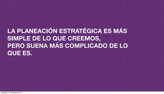 LA PLANEACIÓN ESTRATÉGICA ES MÁS
SIMPLE DE LO QUE CREEMOS,
PERO SUENA MÁS COMPLICADO DE LO
QUE ES.
miércoles, 27 de febrero de 13
 