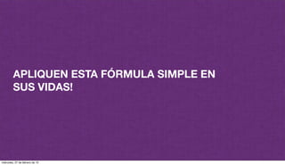 APLIQUEN ESTA FÓRMULA SIMPLE EN
SUS VIDAS!
miércoles, 27 de febrero de 13
 