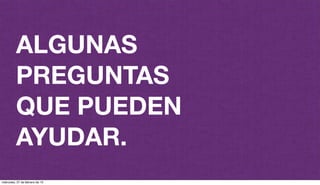 ALGUNAS
PREGUNTAS
QUE PUEDEN
AYUDAR.
miércoles, 27 de febrero de 13
 