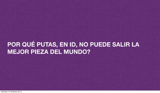 POR QUÉ PUTAS, EN ID, NO PUEDE SALIR LA
MEJOR PIEZA DEL MUNDO?
miércoles, 27 de febrero de 13
 