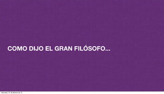 COMO DIJO EL GRAN FILÓSOFO...
miércoles, 27 de febrero de 13
 