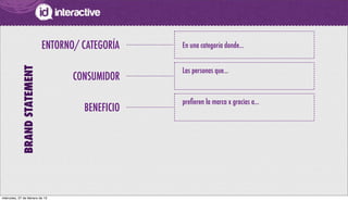 En una categoría donde...ENTORNO/ CATEGORÍA
BRANDSTATEMENT
CONSUMIDOR
Las personas que...
BENEFICIO
preﬁeren la marca x gracias a...
miércoles, 27 de febrero de 13
 