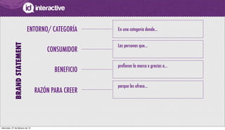En una categoría donde...ENTORNO/ CATEGORÍA
BRANDSTATEMENT
CONSUMIDOR
Las personas que...
BENEFICIO
preﬁeren la marca x gracias a...
RAZÓN PARA CREER
porque les ofrece...
miércoles, 27 de febrero de 13
 