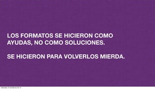 LOS FORMATOS SE HICIERON COMO
AYUDAS, NO COMO SOLUCIONES.
SE HICIERON PARA VOLVERLOS MIERDA.
miércoles, 27 de febrero de 13
 