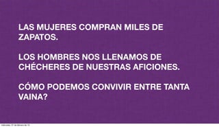 LAS MUJERES COMPRAN MILES DE
ZAPATOS.
LOS HOMBRES NOS LLENAMOS DE
CHÉCHERES DE NUESTRAS AFICIONES.
CÓMO PODEMOS CONVIVIR ENTRE TANTA
VAINA?
miércoles, 27 de febrero de 13
 