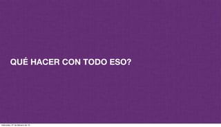 QUÉ HACER CON TODO ESO?
miércoles, 27 de febrero de 13
 