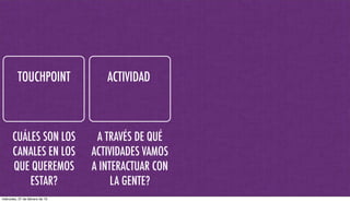 TOUCHPOINT ACTIVIDAD
A TRAVÉS DE QUÉ
ACTIVIDADES VAMOS
A INTERACTUAR CON
LA GENTE?
CUÁLES SON LOS
CANALES EN LOS
QUE QUEREMOS
ESTAR?
miércoles, 27 de febrero de 13
 