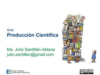 Aula
Producción Científica
Me. Julio Santillán-Aldana
julio.santillan@gmail.com
 