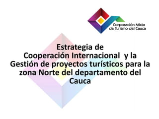 Estrategia de
Cooperación Internacional y la
Gestión de proyectos turísticos para la
zona Norte del departamento del
Cauca
 