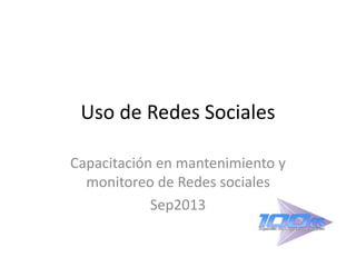 Uso de Redes Sociales
Capacitación en mantenimiento y
monitoreo de Redes sociales
Sep2013
 