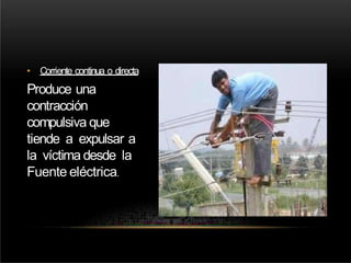 • Corriente continua o directa
Produce una
contracción
compulsiva que
tiende a expulsar a
la víctima desde la
Fuente eléctrica.
 