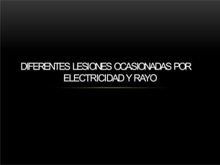 DIFERENTES LESIONES OCASIONADAS POR
ELECTRICIDADYRAYO
 
